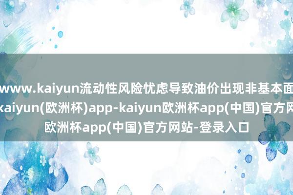 www.kaiyun流动性风险忧虑导致油价出现非基本面主导的下降-kaiyun(欧洲杯)app-kaiyun欧洲杯app(中国)官方网站-登录入口