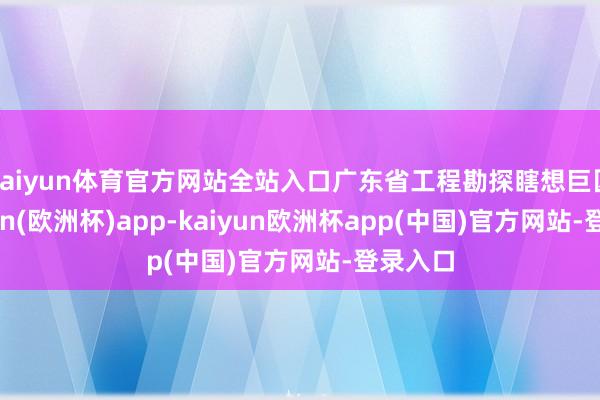 kaiyun体育官方网站全站入口广东省工程勘探瞎想巨匠-kaiyun(欧洲杯)app-kaiyun欧洲杯app(中国)官方网站-登录入口