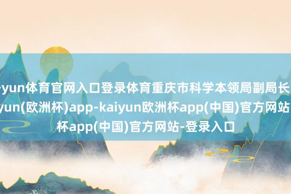 开yun体育官网入口登录体育重庆市科学本领局副局长许志鹏-kaiyun(欧洲杯)app-kaiyun欧洲杯app(中国)官方网站-登录入口