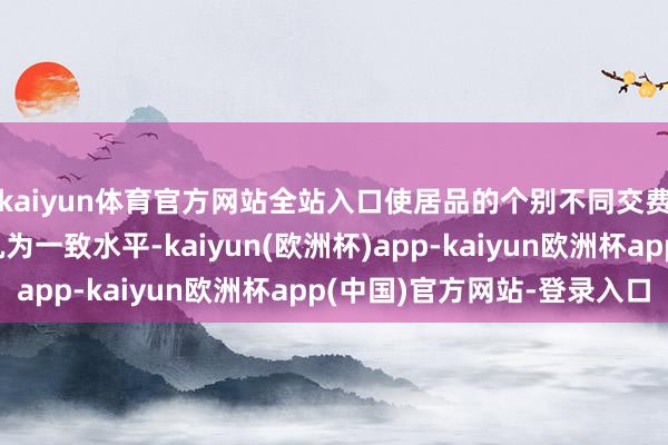 kaiyun体育官方网站全站入口使居品的个别不同交费年期的年交费率转机为一致水平-kaiyun(欧洲杯)app-kaiyun欧洲杯app(中国)官方网站-登录入口