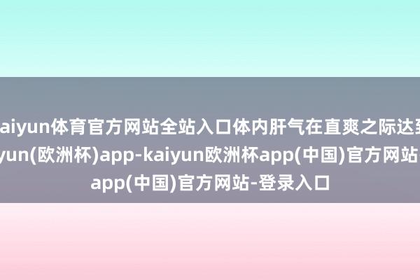 kaiyun体育官方网站全站入口体内肝气在直爽之际达到最旺-kaiyun(欧洲杯)app-kaiyun欧洲杯app(中国)官方网站-登录入口