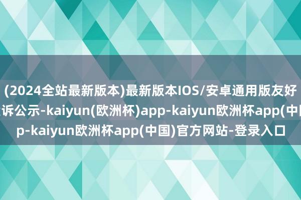 (2024全站最新版本)最新版本IOS/安卓通用版友好集团新增4件破费者投诉公示-kaiyun(欧洲杯)app-kaiyun欧洲杯app(中国)官方网站-登录入口