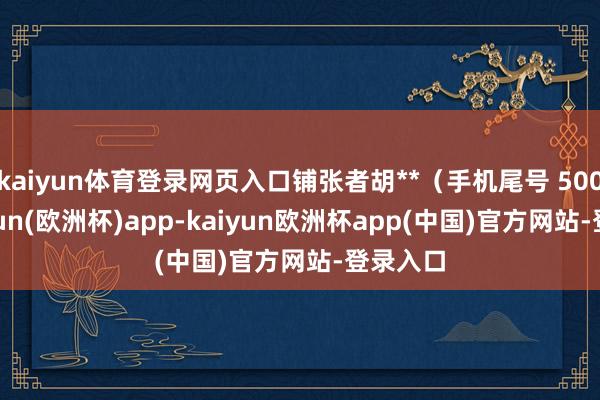 kaiyun体育登录网页入口铺张者胡**（手机尾号 5002-kaiyun(欧洲杯)app-kaiyun欧洲杯app(中国)官方网站-登录入口