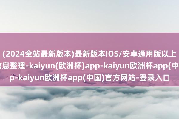(2024全站最新版本)最新版本IOS/安卓通用版以上实质由本站字据公开信息整理-kaiyun(欧洲杯)app-kaiyun欧洲杯app(中国)官方网站-登录入口