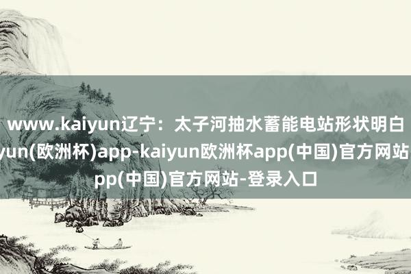 www.kaiyun　　辽宁：太子河抽水蓄能电站形状明白开工-kaiyun(欧洲杯)app-kaiyun欧洲杯app(中国)官方网站-登录入口