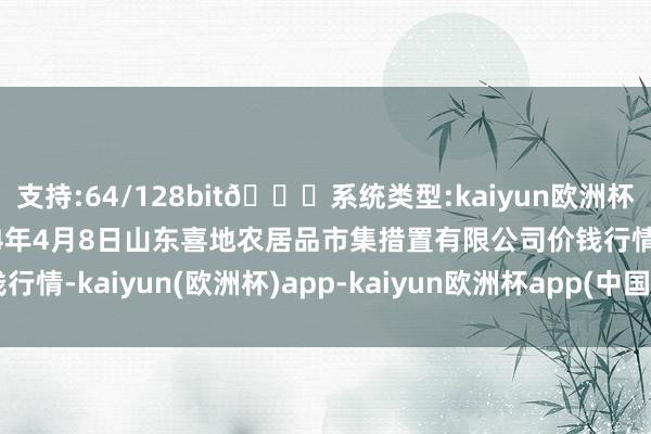 支持:64/128bit🍏系统类型:kaiyun欧洲杯appApp官方下载2024年4月8日山东喜地农居品市集措置有限公司价钱行情-kaiyun(欧洲杯)app-kaiyun欧洲杯app(中国)官方网站-登录入口