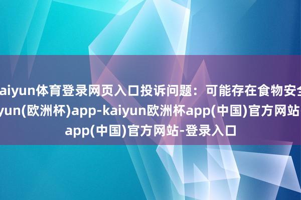 kaiyun体育登录网页入口投诉问题：可能存在食物安全问题-kaiyun(欧洲杯)app-kaiyun欧洲杯app(中国)官方网站-登录入口