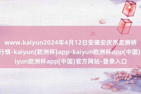 www.kaiyun2024年4月12日安徽安庆市龙狮桥蔬菜批发阛阓价钱行情-kaiyun(欧洲杯)app-kaiyun欧洲杯app(中国)官方网站-登录入口