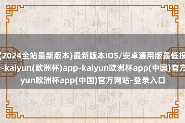 (2024全站最新版本)最新版本IOS/安卓通用版最低报价7.00元/公斤-kaiyun(欧洲杯)app-kaiyun欧洲杯app(中国)官方网站-登录入口