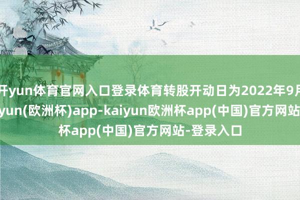 开yun体育官网入口登录体育转股开动日为2022年9月21日-kaiyun(欧洲杯)app-kaiyun欧洲杯app(中国)官方网站-登录入口