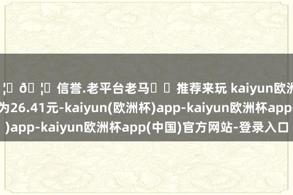 🦄🦄信誉.老平台老马✔️推荐来玩 kaiyun欧洲杯app正股最新价为26.41元-kaiyun(欧洲杯)app-kaiyun欧洲杯app(中国)官方网站-登录入口