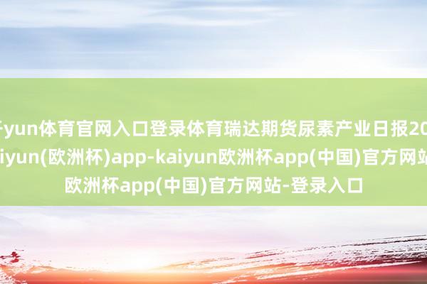 开yun体育官网入口登录体育瑞达期货尿素产业日报20240418-kaiyun(欧洲杯)app-kaiyun欧洲杯app(中国)官方网站-登录入口