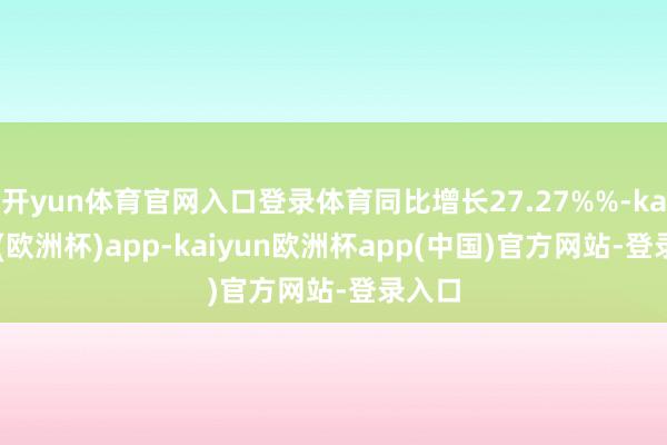 开yun体育官网入口登录体育同比增长27.27%%-kaiyun(欧洲杯)app-kaiyun欧洲杯app(中国)官方网站-登录入口