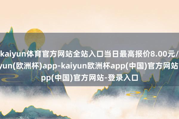 kaiyun体育官方网站全站入口当日最高报价8.00元/公斤-kaiyun(欧洲杯)app-kaiyun欧洲杯app(中国)官方网站-登录入口