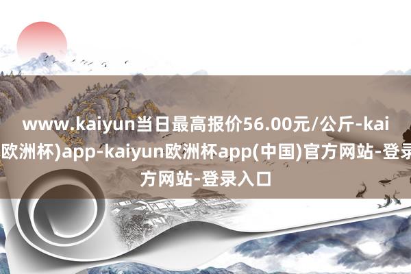 www.kaiyun当日最高报价56.00元/公斤-kaiyun(欧洲杯)app-kaiyun欧洲杯app(中国)官方网站-登录入口