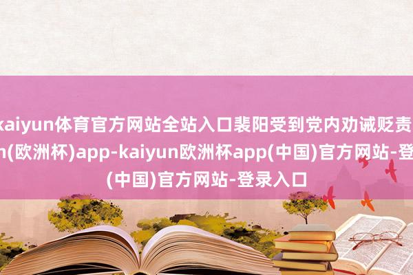 kaiyun体育官方网站全站入口裴阳受到党内劝诫贬责-kaiyun(欧洲杯)app-kaiyun欧洲杯app(中国)官方网站-登录入口