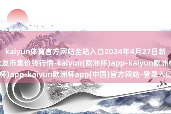 kaiyun体育官方网站全站入口2024年4月27日新疆克拉玛依农副产物批发市集价钱行情-kaiyun(欧洲杯)app-kaiyun欧洲杯app(中国)官方网站-登录入口