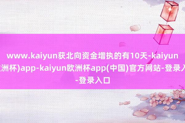 www.kaiyun获北向资金增执的有10天-kaiyun(欧洲杯)app-kaiyun欧洲杯app(中国)官方网站-登录入口