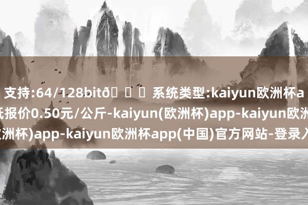 支持:64/128bit🍏系统类型:kaiyun欧洲杯appApp官方下载最低报价0.50元/公斤-kaiyun(欧洲杯)app-kaiyun欧洲杯app(中国)官方网站-登录入口