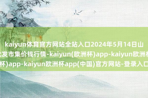 kaiyun体育官方网站全站入口2024年5月14日山东德州黑马农贸水产批发市集价钱行情-kaiyun(欧洲杯)app-kaiyun欧洲杯app(中国)官方网站-登录入口