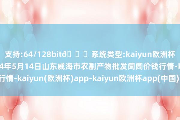 支持:64/128bit🍏系统类型:kaiyun欧洲杯appApp官方下载2024年5月14日山东威海市农副产物批发阛阓价钱行情-kaiyun(欧洲杯)app-kaiyun欧洲杯app(中国)官方网站-登录入口