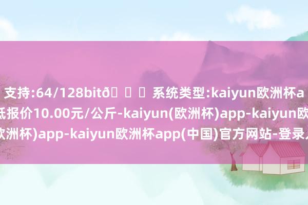 支持:64/128bit🍏系统类型:kaiyun欧洲杯appApp官方下载最低报价10.00元/公斤-kaiyun(欧洲杯)app-kaiyun欧洲杯app(中国)官方网站-登录入口