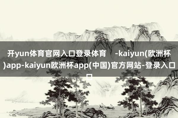 开yun体育官网入口登录体育    -kaiyun(欧洲杯)app-kaiyun欧洲杯app(中国)官方网站-登录入口