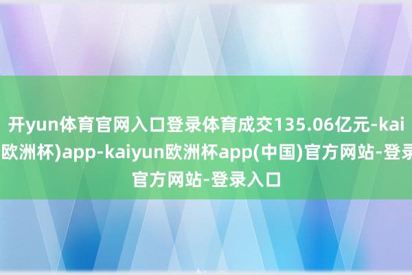 开yun体育官网入口登录体育成交135.06亿元-kaiyun(欧洲杯)app-kaiyun欧洲杯app(中国)官方网站-登录入口