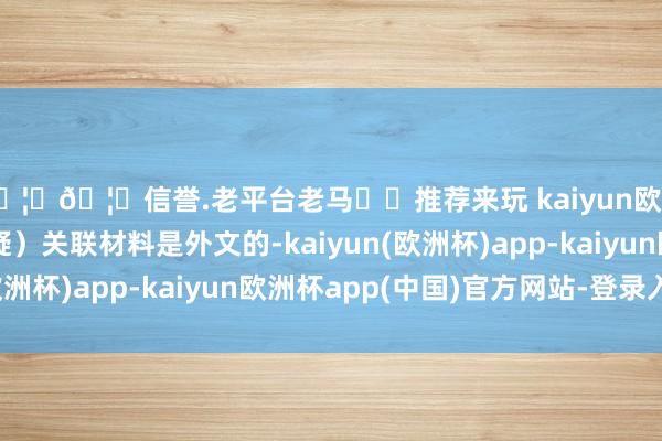 🦄🦄信誉.老平台老马✔️推荐来玩 kaiyun欧洲杯app异议（质疑）关联材料是外文的-kaiyun(欧洲杯)app-kaiyun欧洲杯app(中国)官方网站-登录入口