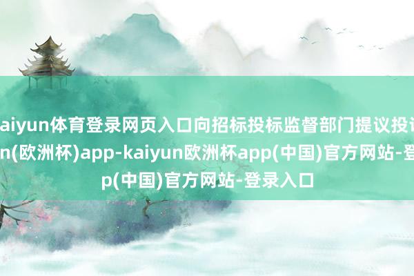 kaiyun体育登录网页入口向招标投标监督部门提议投诉-kaiyun(欧洲杯)app-kaiyun欧洲杯app(中国)官方网站-登录入口