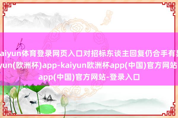 kaiyun体育登录网页入口对招标东谈主回复仍合手有异议的-kaiyun(欧洲杯)app-kaiyun欧洲杯app(中国)官方网站-登录入口