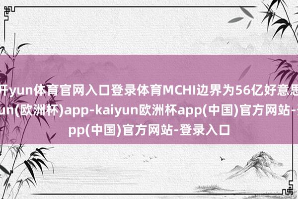 开yun体育官网入口登录体育MCHI边界为56亿好意思元-kaiyun(欧洲杯)app-kaiyun欧洲杯app(中国)官方网站-登录入口