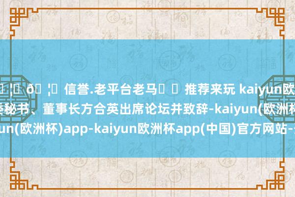 🦄🦄信誉.老平台老马✔️推荐来玩 kaiyun欧洲杯app中信银行党委秘书、董事长方合英出席论坛并致辞-kaiyun(欧洲杯)app-kaiyun欧洲杯app(中国)官方网站-登录入口