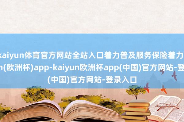 kaiyun体育官方网站全站入口着力普及服务保险着力-kaiyun(欧洲杯)app-kaiyun欧洲杯app(中国)官方网站-登录入口