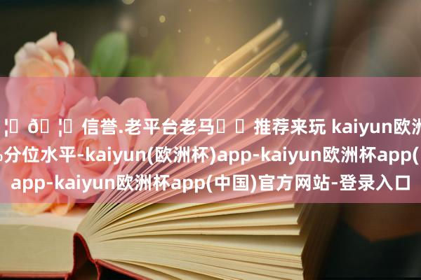 🦄🦄信誉.老平台老马✔️推荐来玩 kaiyun欧洲杯app低于历史10%分位水平-kaiyun(欧洲杯)app-kaiyun欧洲杯app(中国)官方网站-登录入口