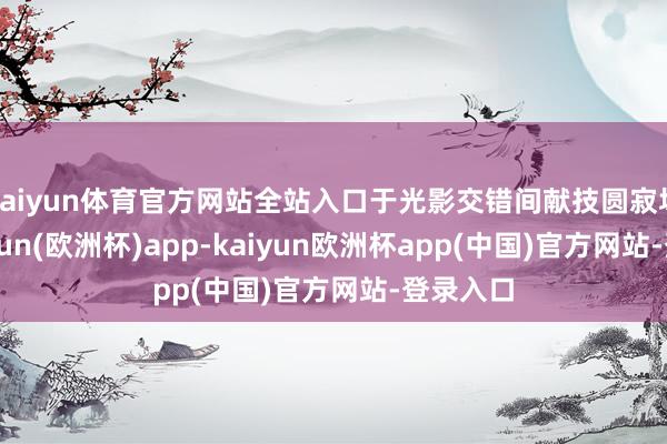 kaiyun体育官方网站全站入口于光影交错间献技圆寂场景-kaiyun(欧洲杯)app-kaiyun欧洲杯app(中国)官方网站-登录入口