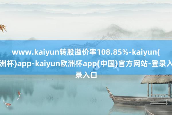 www.kaiyun转股溢价率108.85%-kaiyun(欧洲杯)app-kaiyun欧洲杯app(中国)官方网站-登录入口