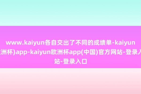 www.kaiyun各自交出了不同的成绩单-kaiyun(欧洲杯)app-kaiyun欧洲杯app(中国)官方网站-登录入口