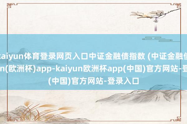 kaiyun体育登录网页入口中证金融债指数 (中证金融债-kaiyun(欧洲杯)app-kaiyun欧洲杯app(中国)官方网站-登录入口