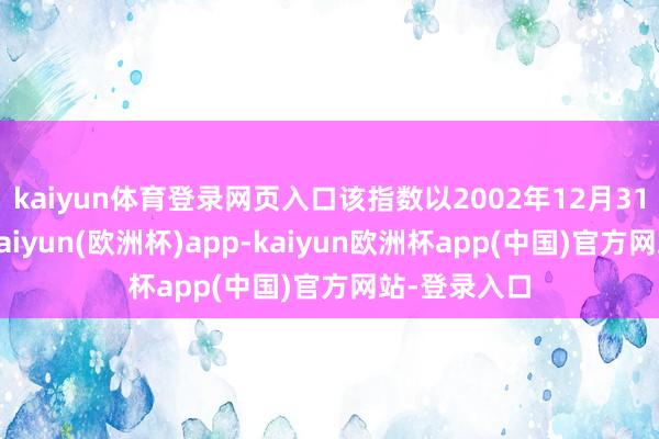 kaiyun体育登录网页入口该指数以2002年12月31日为基日-kaiyun(欧洲杯)app-kaiyun欧洲杯app(中国)官方网站-登录入口