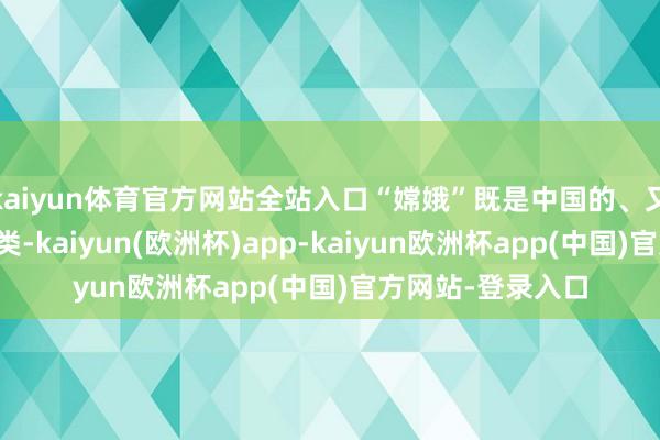 kaiyun体育官方网站全站入口“嫦娥”既是中国的、又属于全东说念主类-kaiyun(欧洲杯)app-kaiyun欧洲杯app(中国)官方网站-登录入口