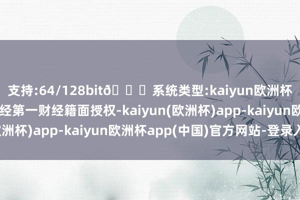 支持:64/128bit🍏系统类型:kaiyun欧洲杯appApp官方下载未经第一财经籍面授权-kaiyun(欧洲杯)app-kaiyun欧洲杯app(中国)官方网站-登录入口