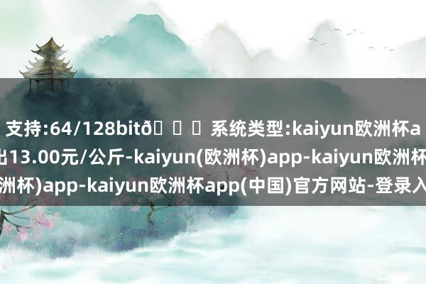 支持:64/128bit🍏系统类型:kaiyun欧洲杯appApp官方下载进出13.00元/公斤-kaiyun(欧洲杯)app-kaiyun欧洲杯app(中国)官方网站-登录入口