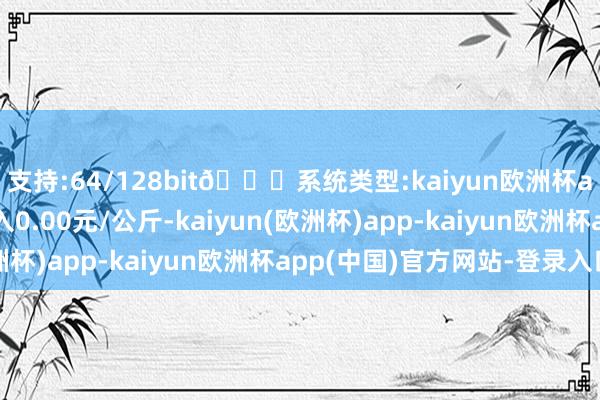 支持:64/128bit🍏系统类型:kaiyun欧洲杯appApp官方下载出入0.00元/公斤-kaiyun(欧洲杯)app-kaiyun欧洲杯app(中国)官方网站-登录入口