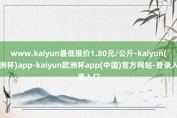 www.kaiyun最低报价1.80元/公斤-kaiyun(欧洲杯)app-kaiyun欧洲杯app(中国)官方网站-登录入口