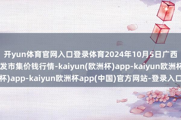 开yun体育官网入口登录体育2024年10月5日广西田阳农副居品玄虚批发市集价钱行情-kaiyun(欧洲杯)app-kaiyun欧洲杯app(中国)官方网站-登录入口