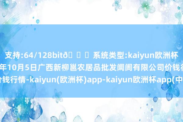 支持:64/128bit🍏系统类型:kaiyun欧洲杯appApp官方下载2024年10月5日广西新柳邕农居品批发阛阓有限公司价钱行情-kaiyun(欧洲杯)app-kaiyun欧洲杯app(中国)官方网站-登录入口