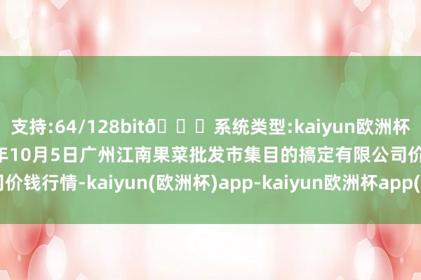 支持:64/128bit🍏系统类型:kaiyun欧洲杯appApp官方下载2024年10月5日广州江南果菜批发市集目的搞定有限公司价钱行情-kaiyun(欧洲杯)app-kaiyun欧洲杯app(中国)官方网站-登录入口