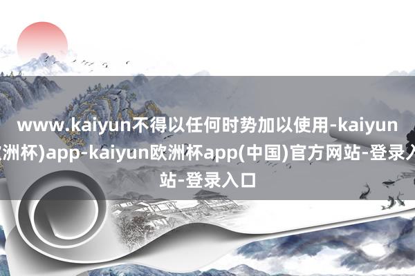 www.kaiyun不得以任何时势加以使用-kaiyun(欧洲杯)app-kaiyun欧洲杯app(中国)官方网站-登录入口