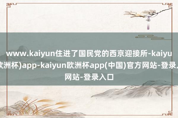 www.kaiyun住进了国民党的西京迎接所-kaiyun(欧洲杯)app-kaiyun欧洲杯app(中国)官方网站-登录入口